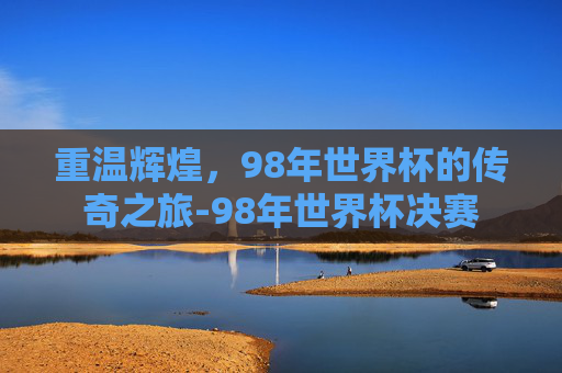 重温辉煌,98年世界杯的传奇之旅-98年世界杯决赛 重温辉煌,98年世界杯的传奇之旅-98年世界杯决赛