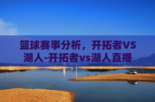 篮球赛事分析,开拓者VS湖人-开拓者vs湖人直播 篮球赛事分析,开拓者VS湖人-开拓者vs湖人直播