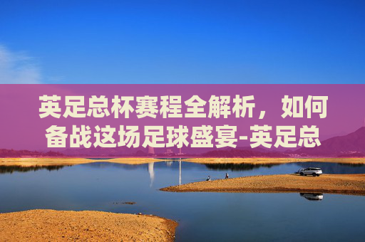 英足总杯赛程全解析,如何备战这场足球盛宴-英足总杯赛程表 英足总杯赛程全解析,如何备战这场足球盛宴-英足总杯赛程表