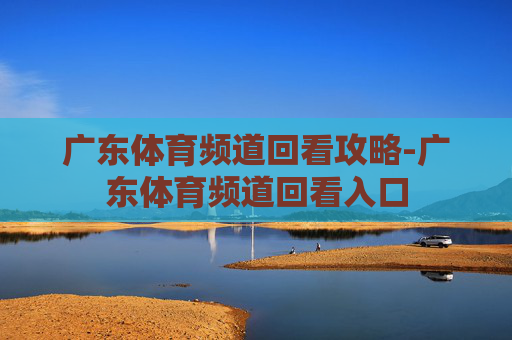 广东体育频道回看攻略-广东体育频道回看入口 广东体育频道回看攻略-广东体育频道回看入口