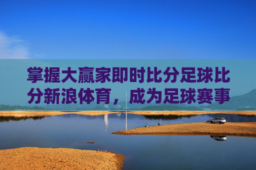 掌握大赢家即时比分足球比分新浪体育,成为足球赛事的赢家-大赢家即时比分热门 掌握大赢家即时比分足球比分新浪体育,成为足球赛事的赢家-大赢家即时比分热门