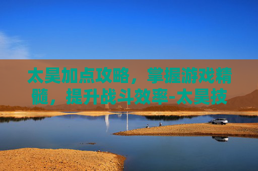 太昊加点攻略，掌握游戏精髓，提升战斗效率-太昊技能加点