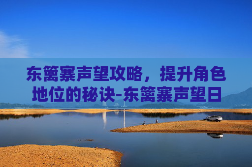 东篱寨声望攻略，提升角色地位的秘诀-东篱寨声望日常