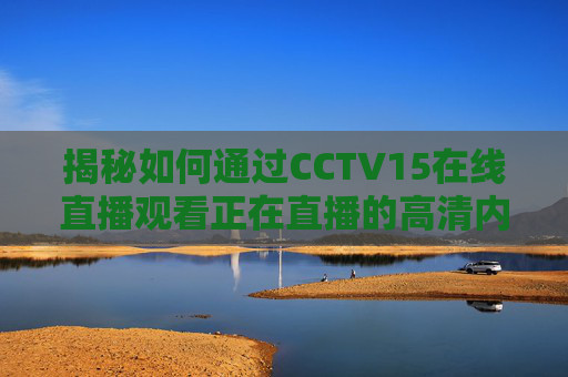 揭秘如何通过CCTV15在线直播观看正在直播的高清内容-CCTV15在线直播电视节目在线观看 揭秘如何通过CCTV15在线直播观看正在直播的高清内容-CCTV15在线直播电视节目在线观看