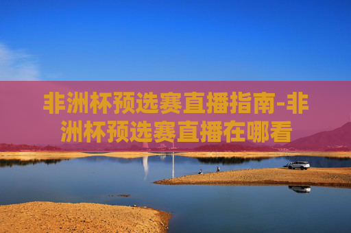 非洲杯预选赛直播指南-非洲杯预选赛直播在哪看 非洲杯预选赛直播指南-非洲杯预选赛直播在哪看
