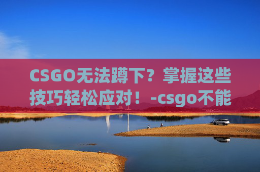 CSGO无法蹲下？掌握这些技巧轻松应对！-csgo不能蹲下
