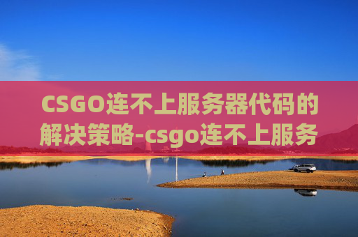CSGO连不上服务器代码的解决策略-csgo连不上服务器代码怎么办