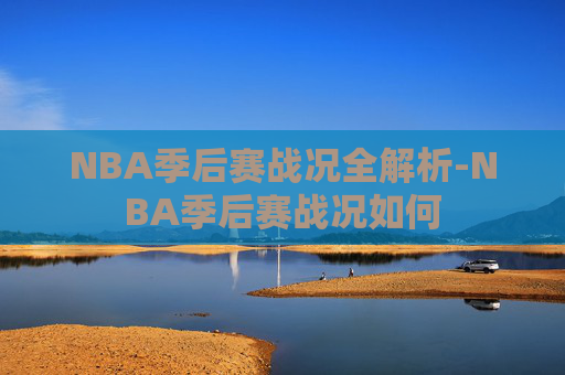 NBA季后赛战况全解析-NBA季后赛战况如何 NBA季后赛战况全解析-NBA季后赛战况如何