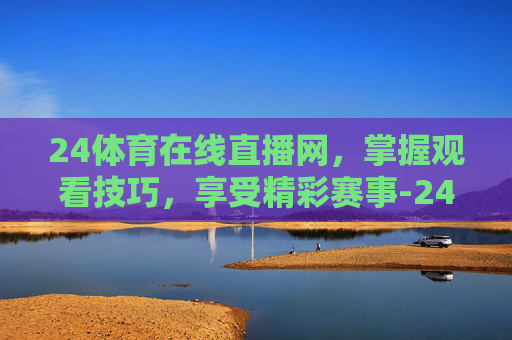 24体育在线直播网,掌握观看技巧,享受精彩赛事-24体育网络直播 24体育在线直播网,掌握观看技巧,享受精彩赛事-24体育网络直播