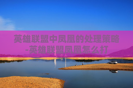 英雄联盟中凤凰的处理策略-英雄联盟凤凰怎么打