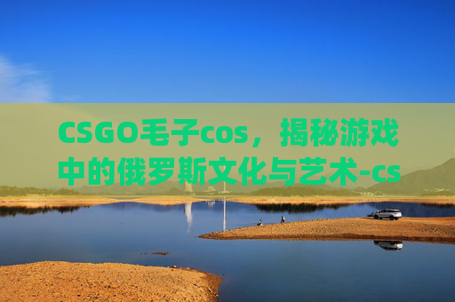 CSGO毛子cos，揭秘游戏中的俄罗斯文化与艺术-csgo毛子表情包