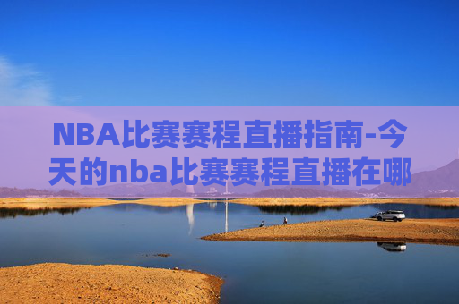 NBA比赛赛程直播指南-今天的nba比赛赛程直播在哪看 NBA比赛赛程直播指南-今天的nba比赛赛程直播在哪看