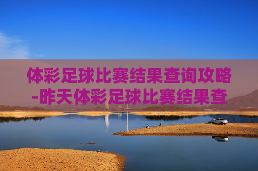 体彩足球比赛结果查询攻略-昨天体彩足球比赛结果查询 体彩足球比赛结果查询攻略-昨天体彩足球比赛结果查询