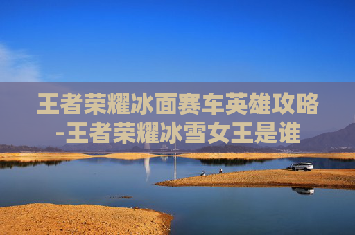 王者荣耀冰面赛车英雄攻略-王者荣耀冰雪女王是谁