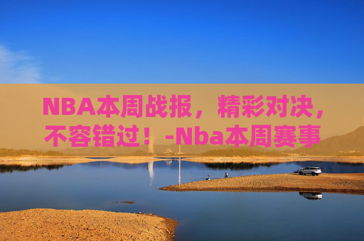NBA本周战报,精彩对决,不容错过!-Nba本周赛事 NBA本周战报,精彩对决,不容错过!-Nba本周赛事