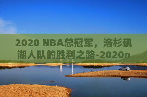 2020 NBA总冠军,洛杉矶湖人队的胜利之路-2020nba总冠军历史记录 2020 NBA总冠军,洛杉矶湖人队的胜利之路-2020nba总冠军历史记录
