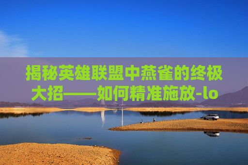 揭秘英雄联盟中燕雀的终极大招——如何精准施放-lol燕雀大招怎么上去