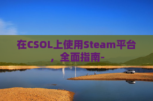 在CSOL上使用Steam平台，全面指南-