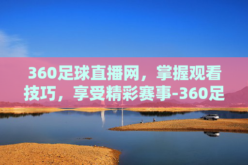 360足球直播网,掌握观看技巧,享受精彩赛事-360足球直播网.facca.中国 360足球直播网,掌握观看技巧,享受精彩赛事-360足球直播网.facca.中国