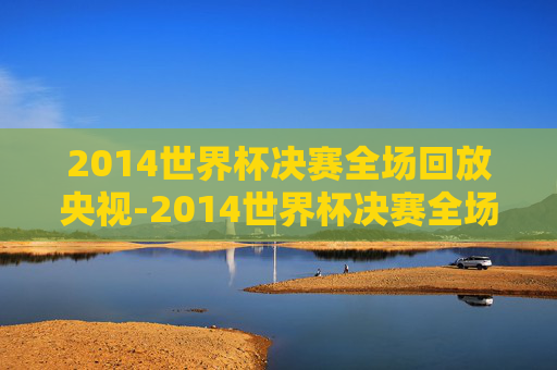 2014世界杯决赛全场回放央视-2014世界杯决赛全场回放在线观看 2014世界杯决赛全场回放央视-2014世界杯决赛全场回放在线观看