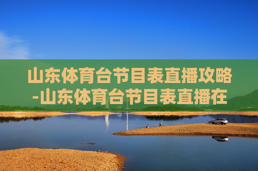 山东体育台节目表直播攻略-山东体育台节目表直播在线观看 山东体育台节目表直播攻略-山东体育台节目表直播在线观看