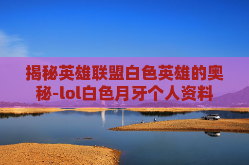 揭秘英雄联盟白色英雄的奥秘-lol白色月牙个人资料