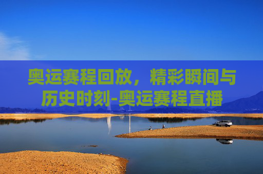 奥运赛程回放,精彩瞬间与历史时刻-奥运赛程直播 奥运赛程回放,精彩瞬间与历史时刻-奥运赛程直播
