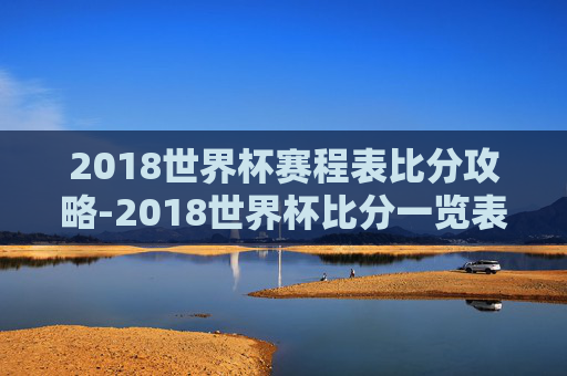 2018世界杯赛程表比分攻略-2018世界杯比分一览表 2018世界杯赛程表比分攻略-2018世界杯比分一览表