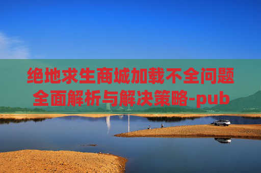 绝地求生商城加载不全问题全面解析与解决策略-pubg商城加载不出来