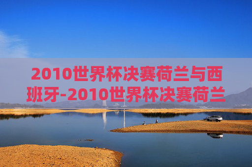 2010世界杯决赛荷兰与西班牙-2010世界杯决赛荷兰与西班牙比分 2010世界杯决赛荷兰与西班牙-2010世界杯决赛荷兰与西班牙比分