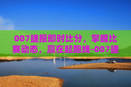 007捷报即时比分,掌握比赛动态,赢在起跑线-007捷报足球即时比分 007捷报即时比分,掌握比赛动态,赢在起跑线-007捷报足球即时比分