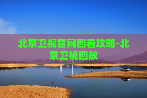 北京卫视官网回看攻略-北京卫视回放 北京卫视官网回看攻略-北京卫视回放