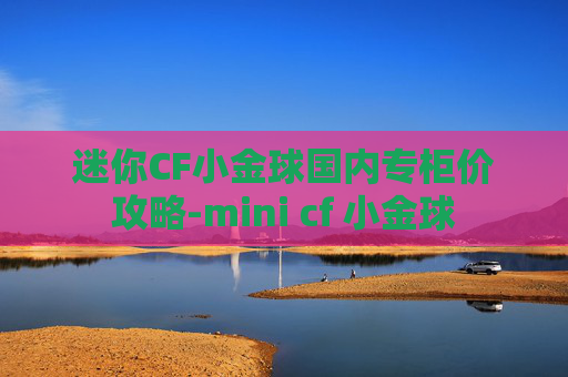 迷你CF小金球国内专柜价攻略-mini cf 小金球