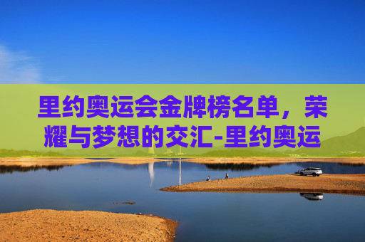 里约奥运会金牌榜名单,荣耀与梦想的交汇-里约奥运会金牌榜名单公布 里约奥运会金牌榜名单,荣耀与梦想的交汇-里约奥运会金牌榜名单公布