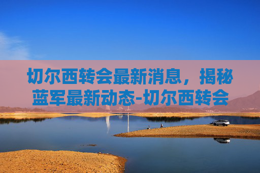 切尔西转会最新消息,揭秘蓝军最新动态-切尔西转会最新消息2025 切尔西转会最新消息,揭秘蓝军最新动态-切尔西转会最新消息2025
