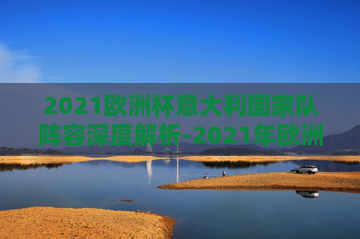 2021欧洲杯意大利国家队阵容深度解析-2021年欧洲杯意大利阵容 2021欧洲杯意大利国家队阵容深度解析-2021年欧洲杯意大利阵容
