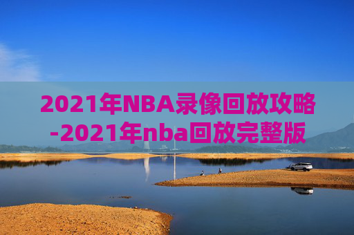 2021年NBA录像回放攻略-2021年nba回放完整版 2021年NBA录像回放攻略-2021年nba回放完整版