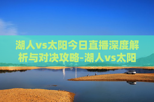 湖人vs太阳今日直播深度解析与对决攻略-湖人vs太阳今日直播回放 湖人vs太阳今日直播深度解析与对决攻略-湖人vs太阳今日直播回放