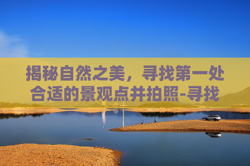 揭秘自然之美，寻找第一处合适的景观点并拍照-寻找第一处合适的景观点并拍照视频