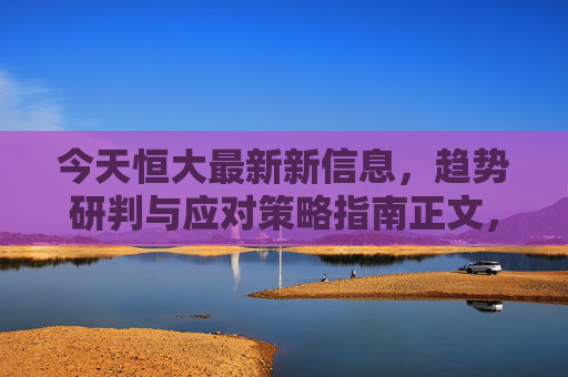 今天恒大最新新信息,趋势研判与应对策略指南正文,-恒大今天最新官方真实消息 今天恒大最新新信息,趋势研判与应对策略指南正文,-恒大今天最新官方真实消息