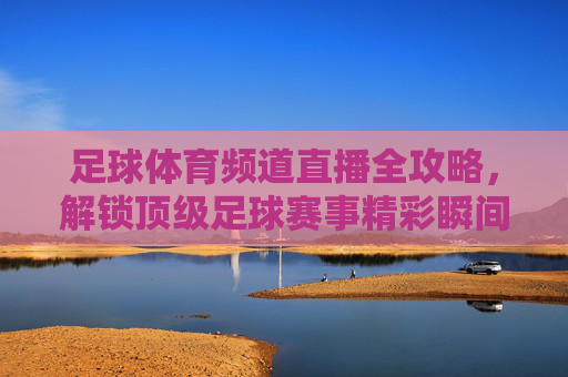 足球体育频道直播全攻略,解锁顶级足球赛事精彩瞬间-足球体育频道直播nba 足球体育频道直播全攻略,解锁顶级足球赛事精彩瞬间-足球体育频道直播nba