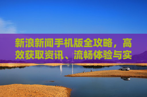 新浪新闻手机版全攻略,高效获取资讯、流畅体验与实用技巧-新浪新闻手机版下载 新浪新闻手机版全攻略,高效获取资讯、流畅体验与实用技巧-新浪新闻手机版下载