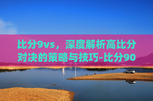 比分9vs,深度解析高比分对决的策略与技巧-比分90vs.点.w.进.8.j.RG7a8yG9Qj.top 比分9vs,深度解析高比分对决的策略与技巧-比分90vs.点.w.进.8.j.RG7a8yG9Qj.top