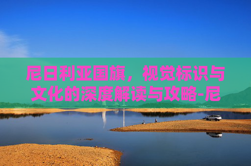 尼日利亚国旗,视觉标识与文化的深度解读与攻略-尼日利亚国旗图片 尼日利亚国旗,视觉标识与文化的深度解读与攻略-尼日利亚国旗图片
