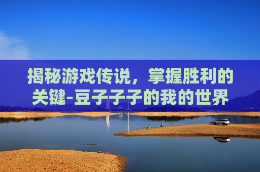 揭秘游戏传说，掌握胜利的关键-豆子子子的我的世界游戏传说