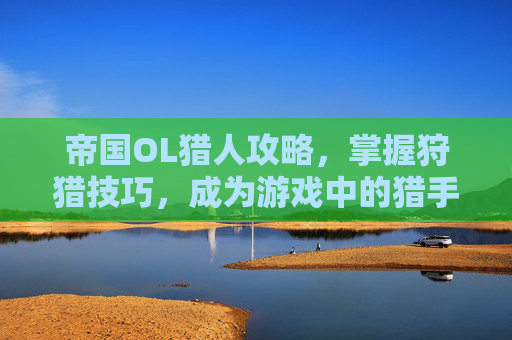 帝国OL猎人攻略，掌握狩猎技巧，成为游戏中的猎手之王-帝国ol猎人攻略大全最新版