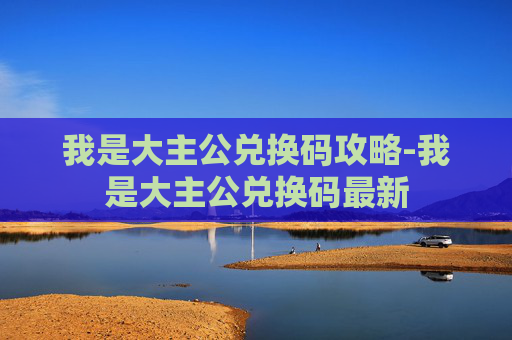 我是大主公兑换码攻略-我是大主公兑换码最新