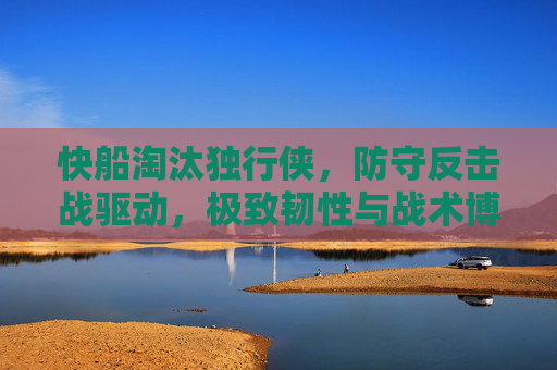 快船淘汰独行侠,防守反击战驱动,极致韧性与战术博弈彰显竞争力-快船淘汰独行侠的原因 快船淘汰独行侠,防守反击战驱动,极致韧性与战术博弈彰显竞争力-快船淘汰独行侠的原因