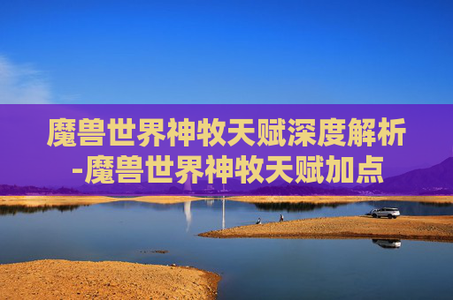 魔兽世界神牧天赋深度解析-魔兽世界神牧天赋加点