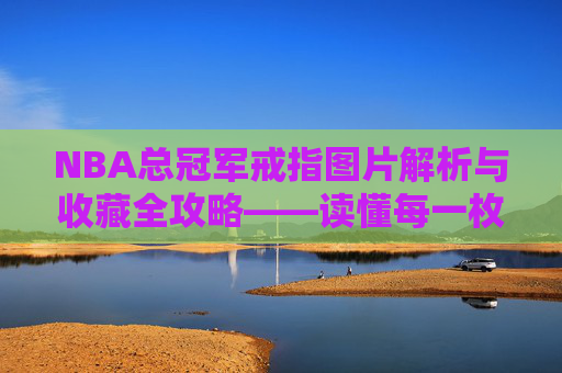 NBA总冠军戒指图片解析与收藏全攻略——读懂每一枚经典荣耀的象征价值-nba总冠军戒指图片高清 NBA总冠军戒指图片解析与收藏全攻略——读懂每一枚经典荣耀的象征价值-nba总冠军戒指图片高清